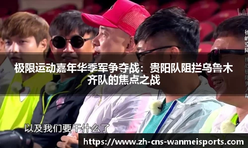 极限运动嘉年华季军争夺战：贵阳队阻拦乌鲁木齐队的焦点之战