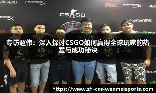 专访赵伟：深入探讨CSGO如何赢得全球玩家的热爱与成功秘诀